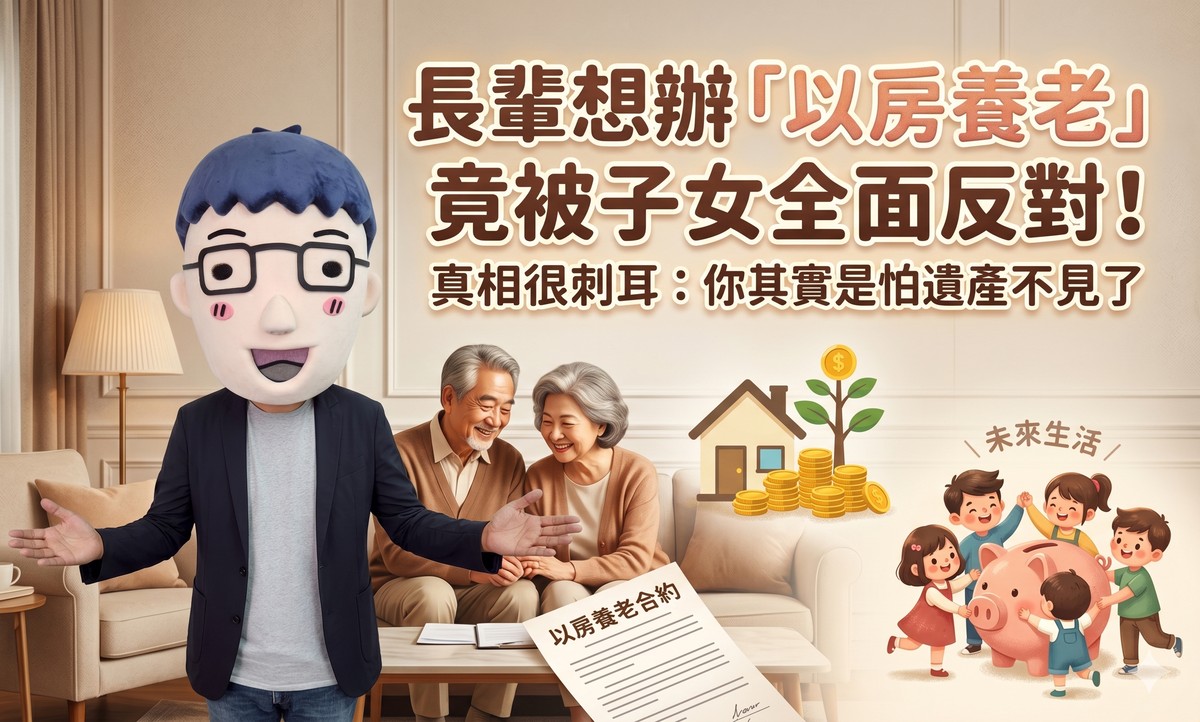 長輩想辦「以房養老」竟被子女全面反對！真相很刺耳：你其實是怕遺產不見了
