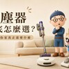 吸塵器到底怎麼選？先看懂這 5 件事，別再只看吸力了