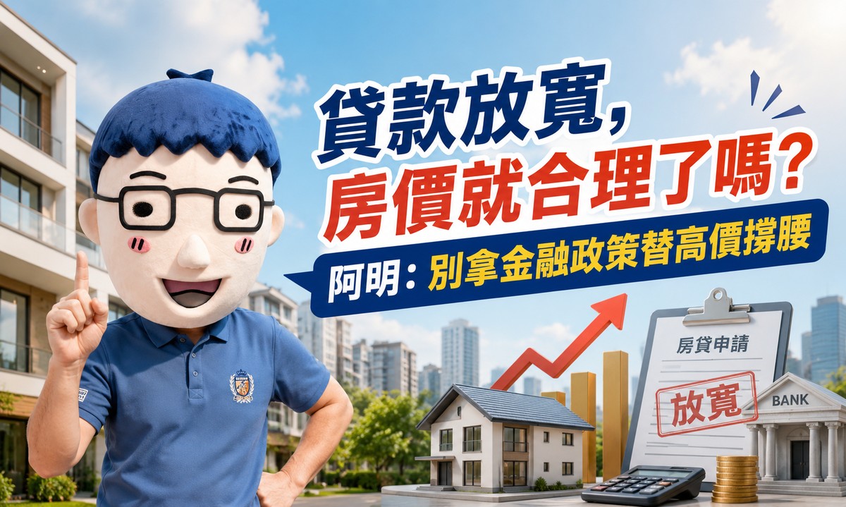 貸款放寬，房價就合理了嗎？阿明：別拿金融政策替高價撐腰
