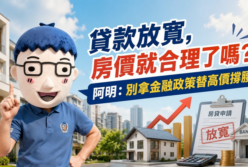 貸款放寬，房價就合理了嗎？阿明：別拿金融政策替高價撐腰