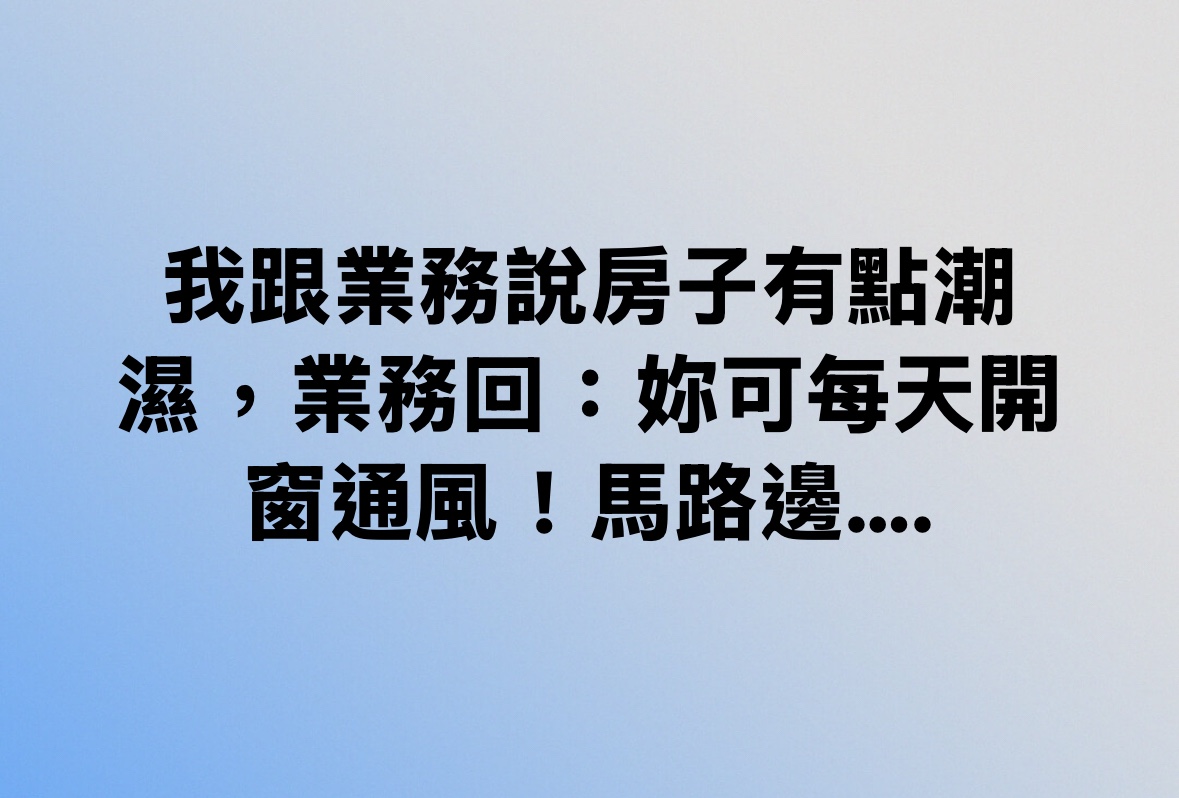 我跟業務說房子有點潮濕，業務回：妳可每天開窗通風！馬路邊⋯