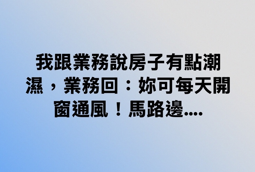 我跟業務說房子有點潮濕，業務回：妳可每天開窗通風！馬路邊⋯