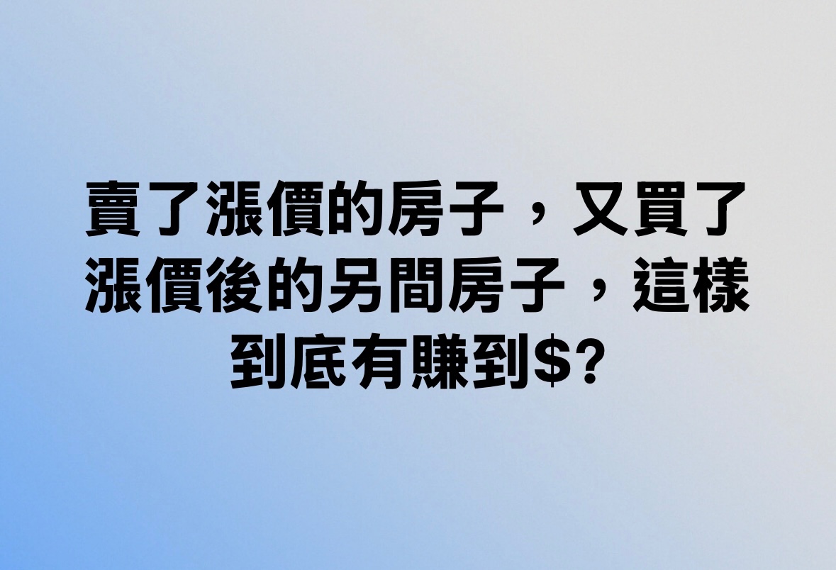 賣了漲價的房子，又買了漲價後的另間房子，這樣到底有賺到$？