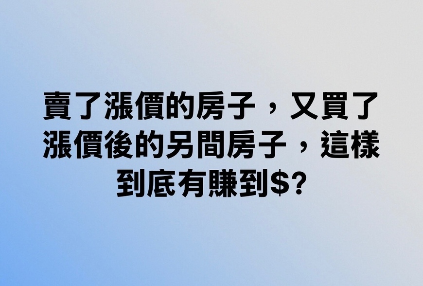 賣了漲價的房子，又買了漲價後的另間房子，這樣到底有賺到$？