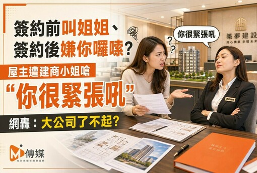 簽約前叫姐姐、簽約後嫌你囉嗦？屋主遭建商小姐嗆「你很緊張吼」 網轟：大公司了不起？