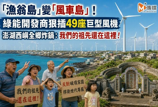 「漁翁島」變「風車島」！綠能開發商狠插49座巨型風機 澎湖西嶼全鄉炸鍋：我們的祖先還在這裡！