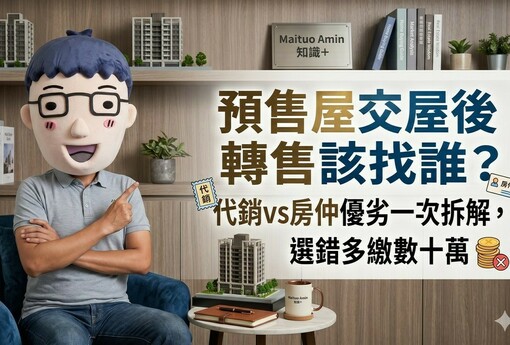預售屋交屋後轉售該找誰？代銷vs房仲優劣一次拆解，選錯多繳數十萬